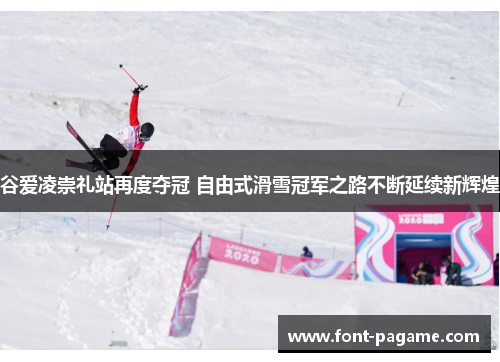 谷爱凌崇礼站再度夺冠 自由式滑雪冠军之路不断延续新辉煌