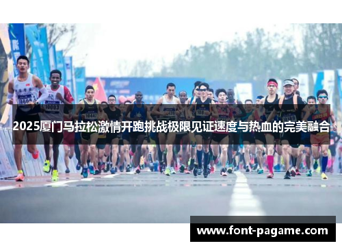2025厦门马拉松激情开跑挑战极限见证速度与热血的完美融合