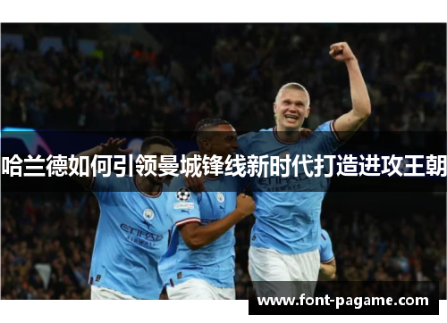 哈兰德如何引领曼城锋线新时代打造进攻王朝