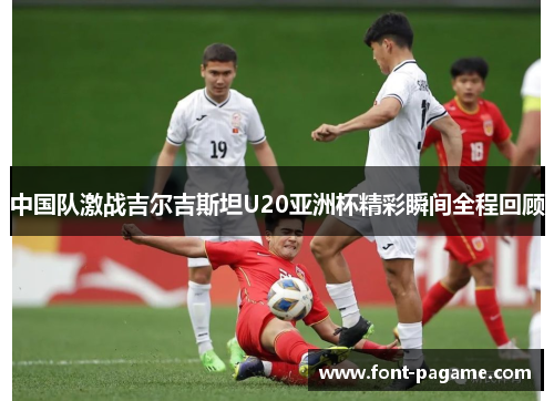 中国队激战吉尔吉斯坦U20亚洲杯精彩瞬间全程回顾