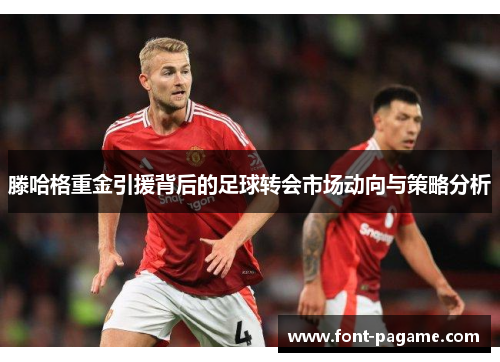 滕哈格重金引援背后的足球转会市场动向与策略分析