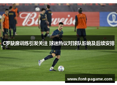 C罗缺席训练引发关注 球迷热议对球队影响及后续安排