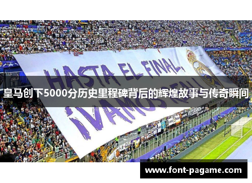 皇马创下5000分历史里程碑背后的辉煌故事与传奇瞬间