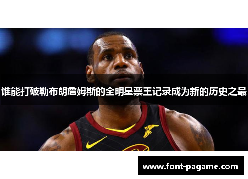 谁能打破勒布朗詹姆斯的全明星票王记录成为新的历史之最