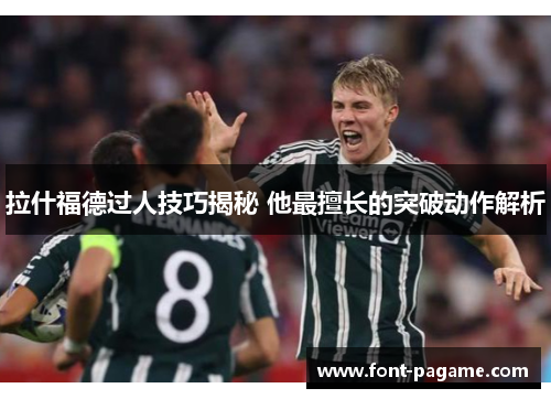 拉什福德过人技巧揭秘 他最擅长的突破动作解析