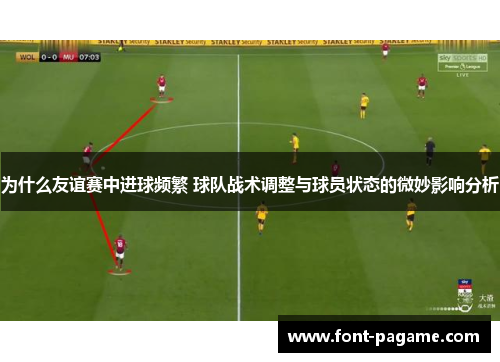 为什么友谊赛中进球频繁 球队战术调整与球员状态的微妙影响分析 为什么友谊赛中进球频繁 球队战术调整与球员状态的微妙影响分析