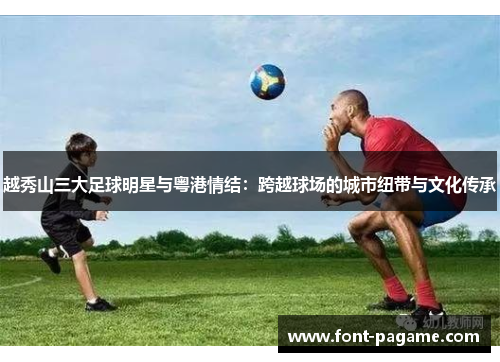 越秀山三大足球明星与粤港情结：跨越球场的城市纽带与文化传承