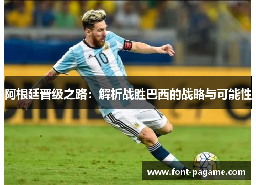 阿根廷晋级之路:解析战胜巴西的战略与可能性 阿根廷晋级之路:解析战胜巴西的战略与可能性
