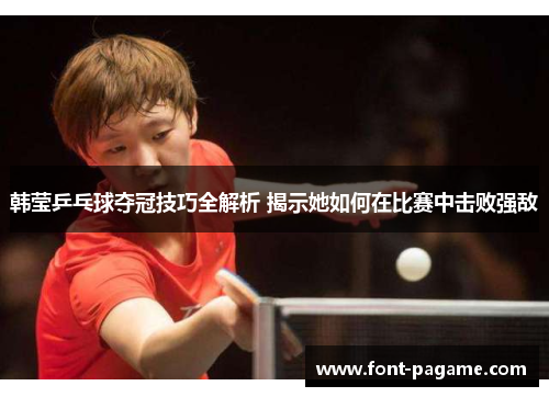 韩莹乒乓球夺冠技巧全解析 揭示她如何在比赛中击败强敌