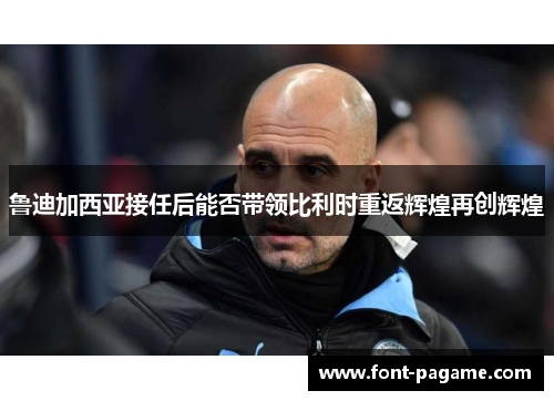 鲁迪加西亚接任后能否带领比利时重返辉煌再创辉煌