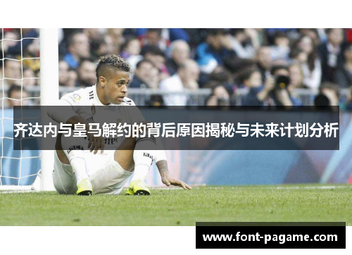 齐达内与皇马解约的背后原因揭秘与未来计划分析