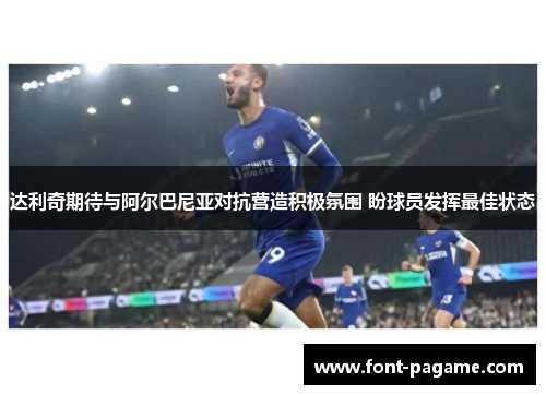 达利奇期待与阿尔巴尼亚对抗营造积极氛围 盼球员发挥最佳状态