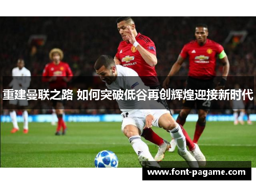 重建曼联之路 如何突破低谷再创辉煌迎接新时代 重建曼联之路 如何突破低谷再创辉煌迎接新时代