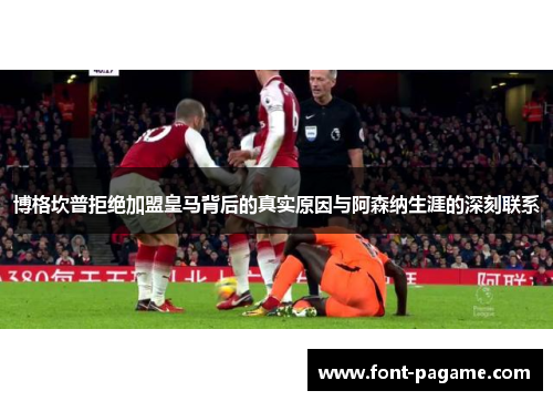 博格坎普拒绝加盟皇马背后的真实原因与阿森纳生涯的深刻联系