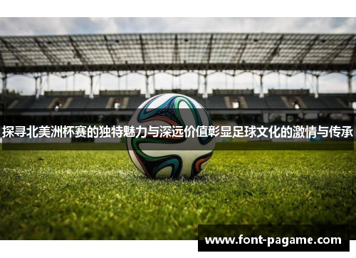 探寻北美洲杯赛的独特魅力与深远价值彰显足球文化的激情与传承