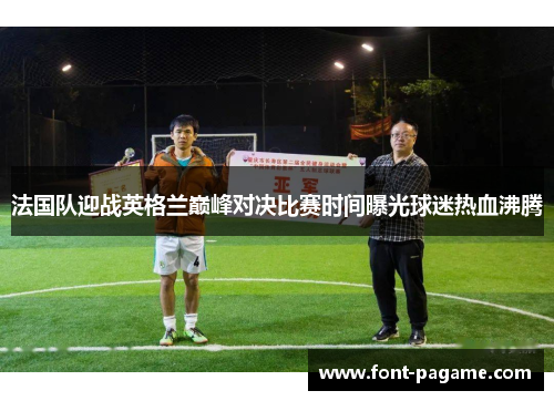 法国队迎战英格兰巅峰对决比赛时间曝光球迷热血沸腾