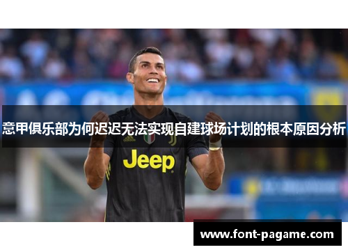 意甲俱乐部为何迟迟无法实现自建球场计划的根本原因分析