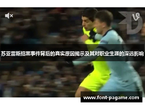 苏亚雷斯招黑事件背后的真实原因揭示及其对职业生涯的深远影响 苏亚雷斯招黑事件背后的真实原因揭示及其对职业生涯的深远影响