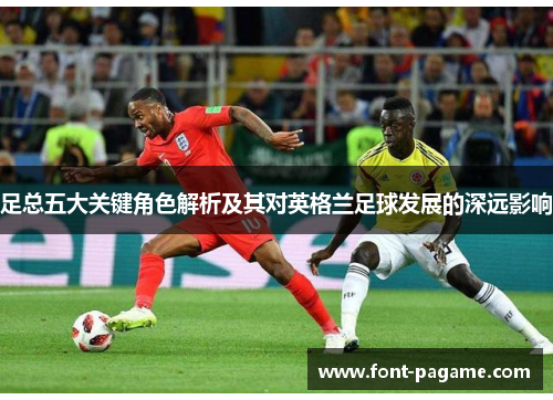 足总五大关键角色解析及其对英格兰足球发展的深远影响