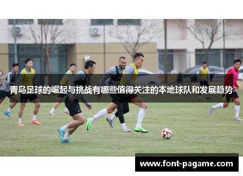 青岛足球的崛起与挑战有哪些值得关注的本地球队和发展趋势 青岛足球的崛起与挑战有哪些值得关注的本地球队和发展趋势