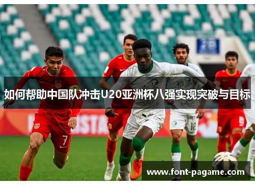 如何帮助中国队冲击U20亚洲杯八强实现突破与目标 如何帮助中国队冲击U20亚洲杯八强实现突破与目标
