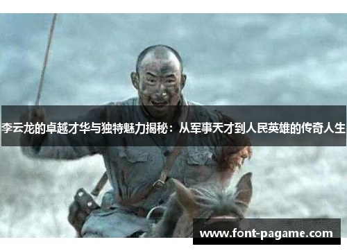 李云龙的卓越才华与独特魅力揭秘:从军事天才到人民英雄的传奇人生 李云龙的卓越才华与独特魅力揭秘:从军事天才到人民英雄的传奇人生