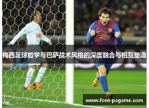 梅西足球哲学与巴萨战术风格的深度融合与相互塑造 梅西足球哲学与巴萨战术风格的深度融合与相互塑造