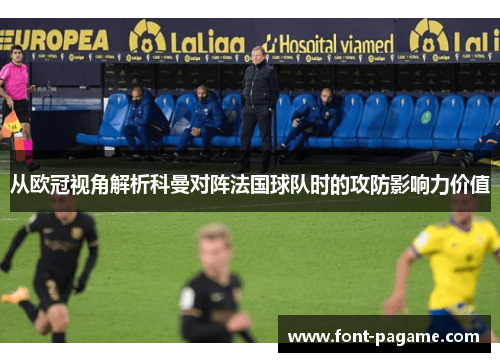 从欧冠视角解析科曼对阵法国球队时的攻防影响力价值 从欧冠视角解析科曼对阵法国球队时的攻防影响力价值