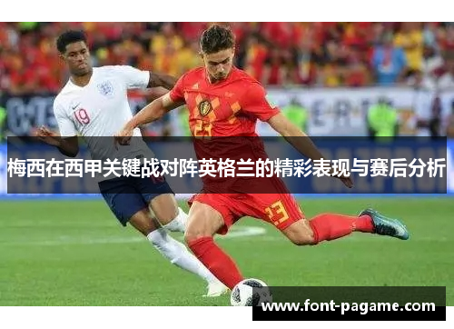 梅西在西甲关键战对阵英格兰的精彩表现与赛后分析 梅西在西甲关键战对阵英格兰的精彩表现与赛后分析