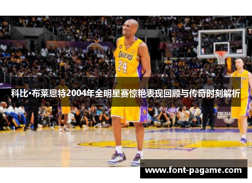 科比·布莱恩特2004年全明星赛惊艳表现回顾与传奇时刻解析 科比·布莱恩特2004年全明星赛惊艳表现回顾与传奇时刻解析