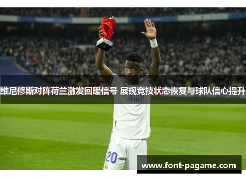 维尼修斯对阵荷兰激发回暖信号 展现竞技状态恢复与球队信心提升