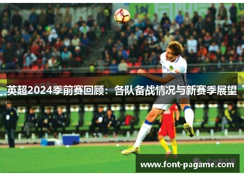 英超2024季前赛回顾:各队备战情况与新赛季展望 英超2024季前赛回顾:各队备战情况与新赛季展望