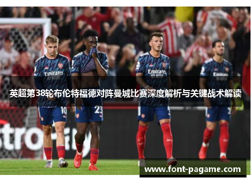 英超第38轮布伦特福德对阵曼城比赛深度解析与关键战术解读 英超第38轮布伦特福德对阵曼城比赛深度解析与关键战术解读