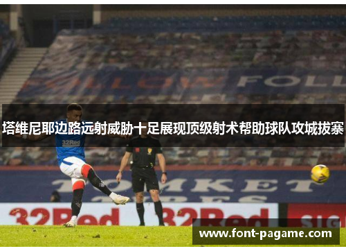 塔维尼耶边路远射威胁十足展现顶级射术帮助球队攻城拔寨