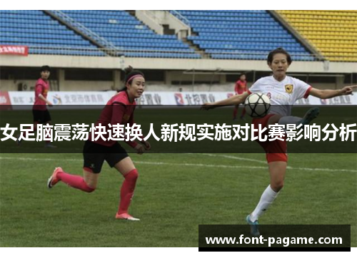 女足脑震荡快速换人新规实施对比赛影响分析 女足脑震荡快速换人新规实施对比赛影响分析