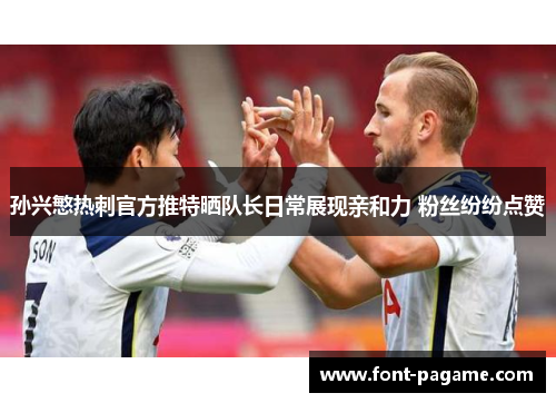 孙兴慜热刺官方推特晒队长日常展现亲和力 粉丝纷纷点赞 孙兴慜热刺官方推特晒队长日常展现亲和力 粉丝纷纷点赞