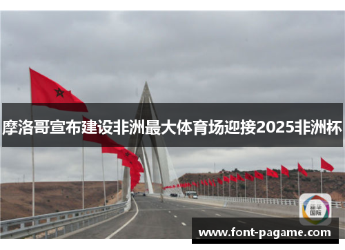 摩洛哥宣布建设非洲最大体育场迎接2025非洲杯 摩洛哥宣布建设非洲最大体育场迎接2025非洲杯