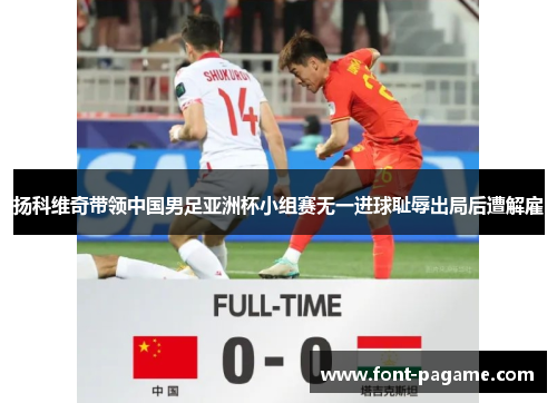 扬科维奇带领中国男足亚洲杯小组赛无一进球耻辱出局后遭解雇 扬科维奇带领中国男足亚洲杯小组赛无一进球耻辱出局后遭解雇