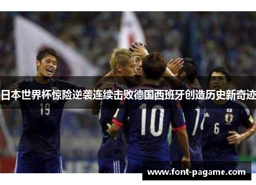 日本世界杯惊险逆袭连续击败德国西班牙创造历史新奇迹 日本世界杯惊险逆袭连续击败德国西班牙创造历史新奇迹
