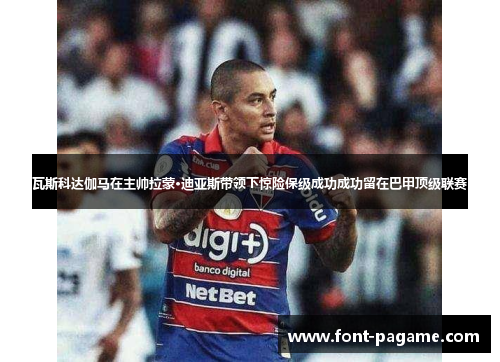 瓦斯科达伽马在主帅拉蒙·迪亚斯带领下惊险保级成功成功留在巴甲顶级联赛 瓦斯科达伽马在主帅拉蒙·迪亚斯带领下惊险保级成功成功留在巴甲顶级联赛