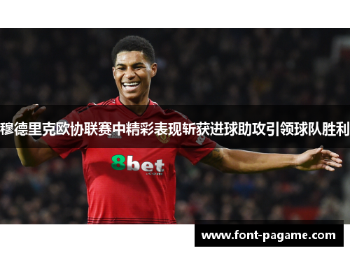 穆德里克欧协联赛中精彩表现斩获进球助攻引领球队胜利 穆德里克欧协联赛中精彩表现斩获进球助攻引领球队胜利