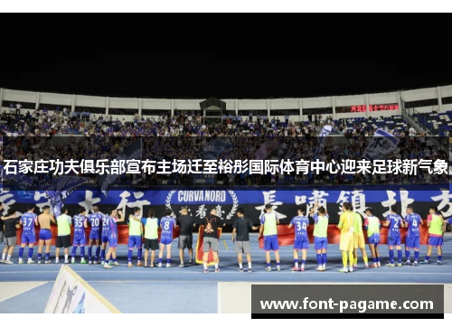 石家庄功夫俱乐部宣布主场迁至裕彤国际体育中心迎来足球新气象 石家庄功夫俱乐部宣布主场迁至裕彤国际体育中心迎来足球新气象