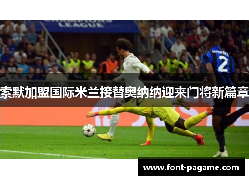 索默加盟国际米兰接替奥纳纳迎来门将新篇章