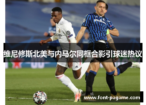 维尼修斯北美与内马尔同框合影引球迷热议 维尼修斯北美与内马尔同框合影引球迷热议