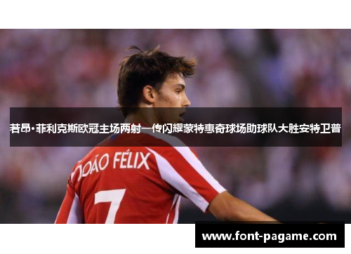 若昂·菲利克斯欧冠主场两射一传闪耀蒙特惠奇球场助球队大胜安特卫普