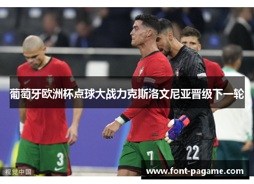 葡萄牙欧洲杯点球大战力克斯洛文尼亚晋级下一轮 葡萄牙欧洲杯点球大战力克斯洛文尼亚晋级下一轮