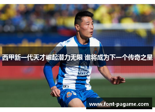 西甲新一代天才崛起潜力无限 谁将成为下一个传奇之星 西甲新一代天才崛起潜力无限 谁将成为下一个传奇之星