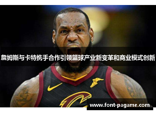 詹姆斯与卡特携手合作引领篮球产业新变革和商业模式创新 詹姆斯与卡特携手合作引领篮球产业新变革和商业模式创新