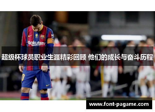 超级杯球员职业生涯精彩回顾 他们的成长与奋斗历程 超级杯球员职业生涯精彩回顾 他们的成长与奋斗历程