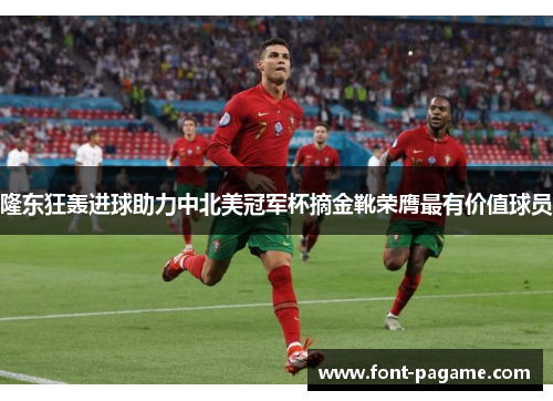 隆东狂轰进球助力中北美冠军杯摘金靴荣膺最有价值球员